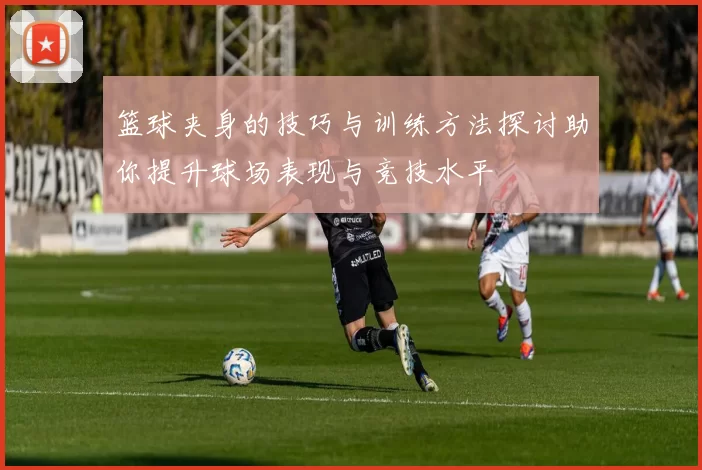 篮球夹身的技巧与训练方法探讨助你提升球场表现与竞技水平