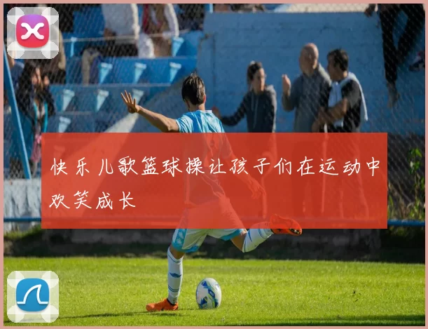 快乐儿歌篮球操让孩子们在运动中欢笑成长