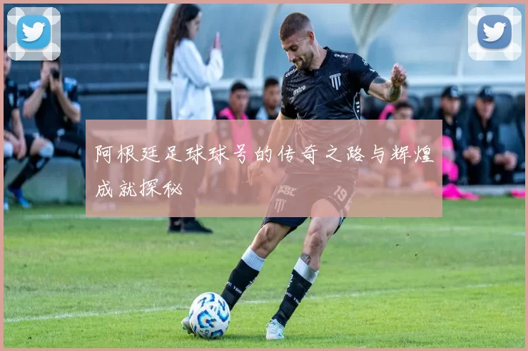 阿根廷足球球号的传奇之路与辉煌成就探秘