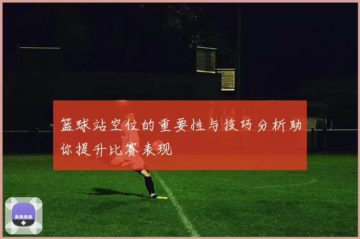 篮球站空位的重要性与技巧分析助你提升比赛表现