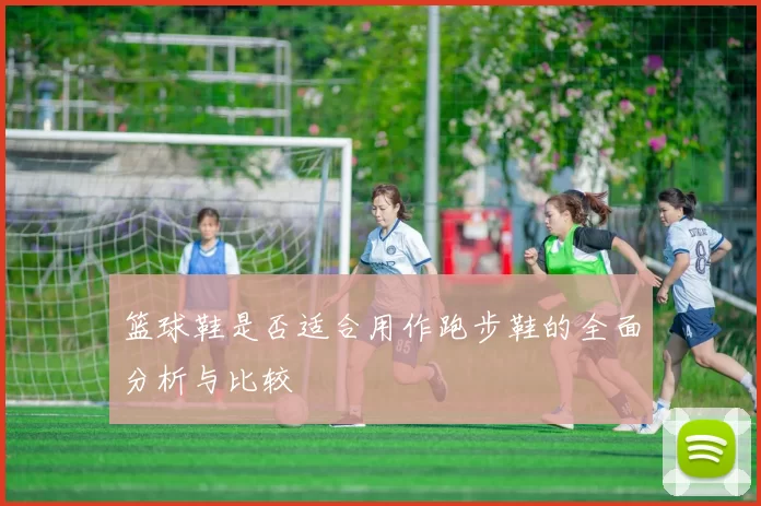 篮球鞋是否适合用作跑步鞋的全面分析与比较