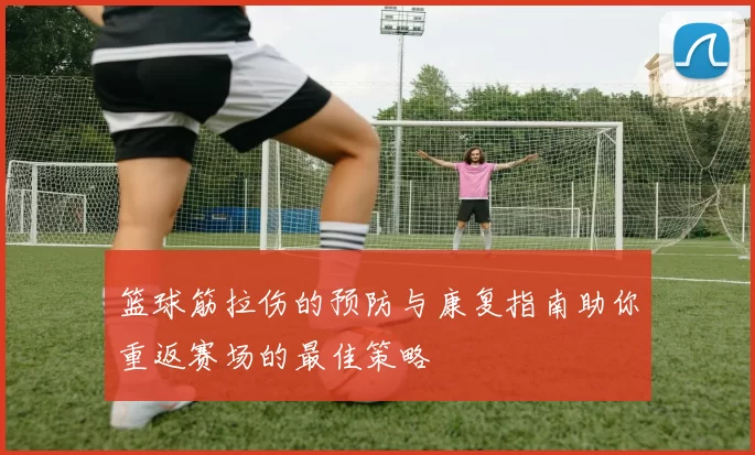 篮球筋拉伤的预防与康复指南助你重返赛场的最佳策略