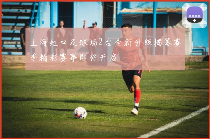 上海虹口足球场2台全新升级揭幕赛季精彩赛事即将开启
