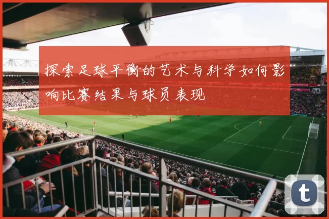 探索足球平衡的艺术与科学如何影响比赛结果与球员表现