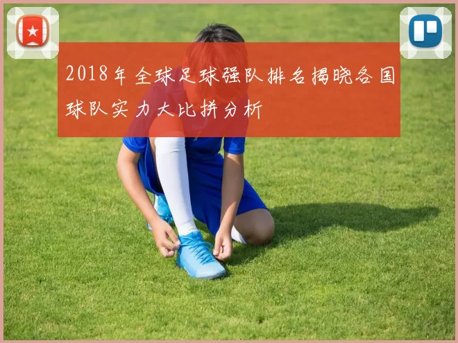 2018年全球足球强队排名揭晓各国球队实力大比拼分析