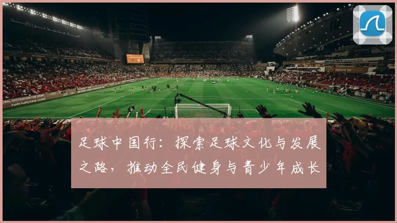 足球中国行：探索足球文化与发展之路，推动全民健身与青少年成长