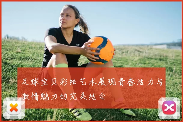 足球宝贝彩绘艺术展现青春活力与激情魅力的完美结合