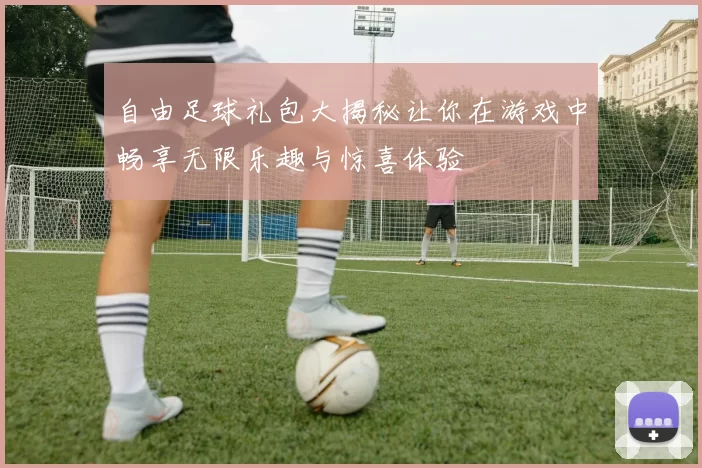自由足球礼包大揭秘让你在游戏中畅享无限乐趣与惊喜体验