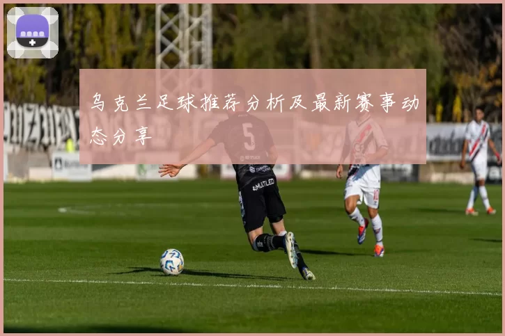 乌克兰足球推荐分析及最新赛事动态分享