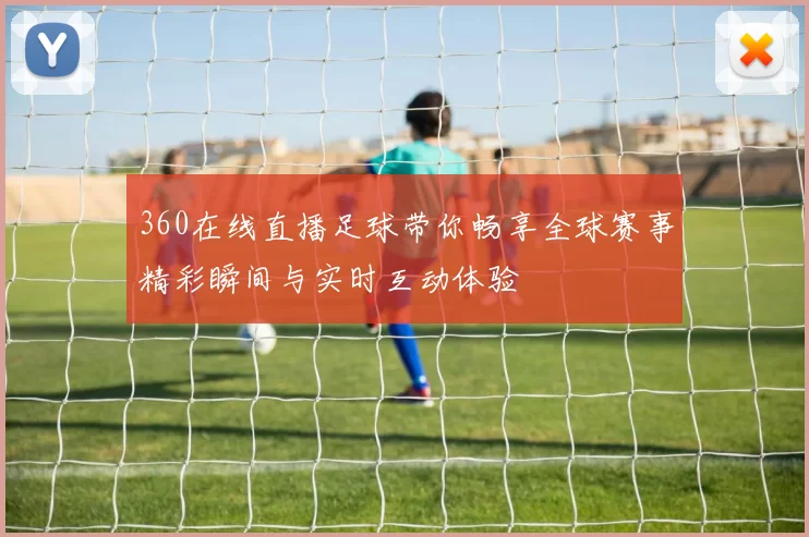 360在线直播足球带你畅享全球赛事精彩瞬间与实时互动体验