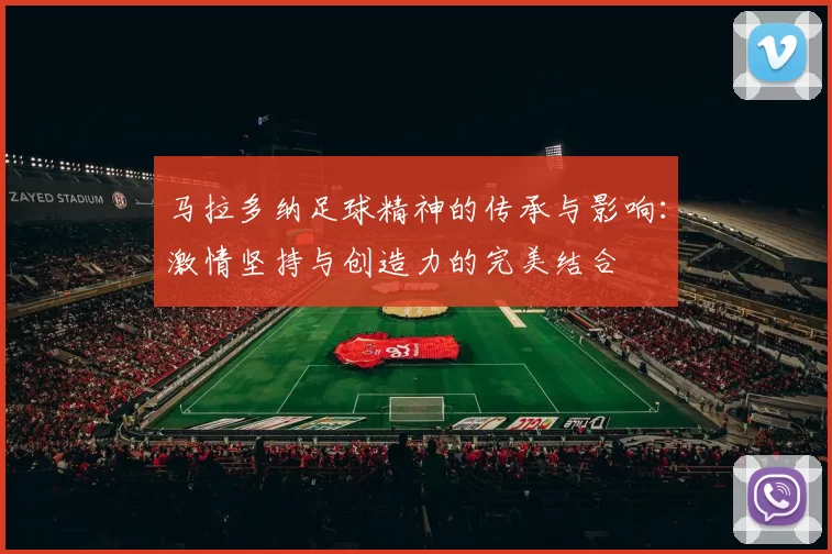 马拉多纳足球精神的传承与影响：激情坚持与创造力的完美结合