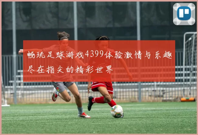 畅玩足球游戏4399体验激情与乐趣尽在指尖的精彩世界