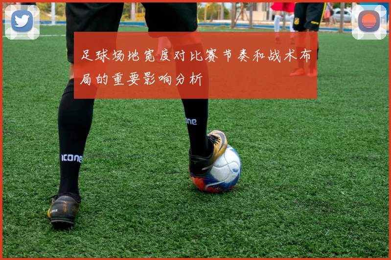 足球场地宽度对比赛节奏和战术布局的重要影响分析