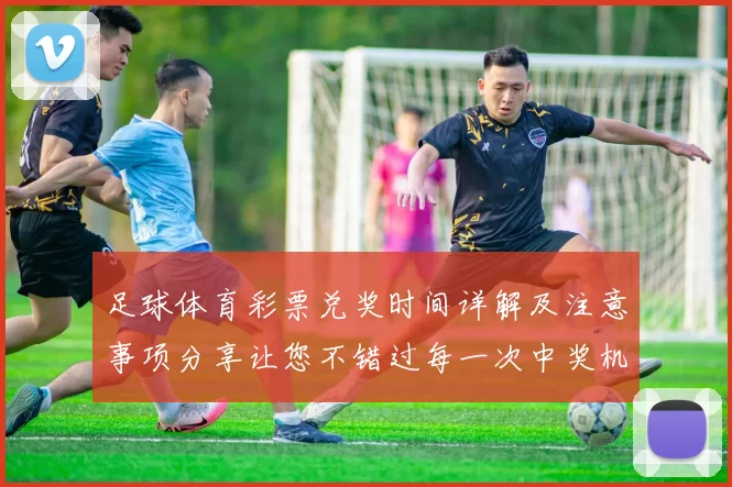 足球体育彩票兑奖时间详解及注意事项分享让您不错过每一次中奖机会